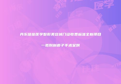 丹东佳佳医学整形美容城门诊收费标准全新项目一览附割痦子手术案例