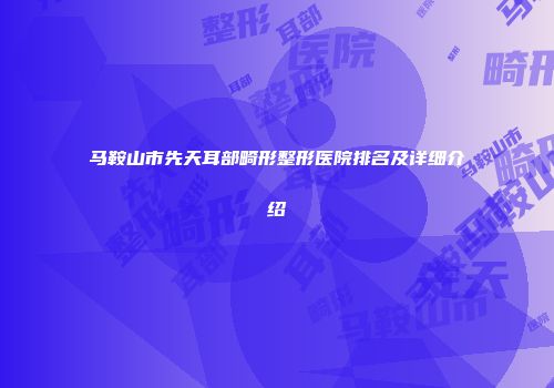 马鞍山市先天耳部畸形整形医院排名及详细介绍