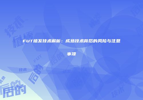 FUT植发技术解析：成熟技术背后的风险与注意事项