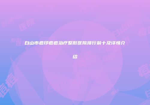 白山市痘印痘痘治疗整形医院排行前十及详情介绍