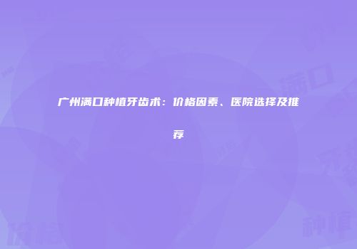 广州满口种植牙齿术：价格因素、医院选择及推荐
