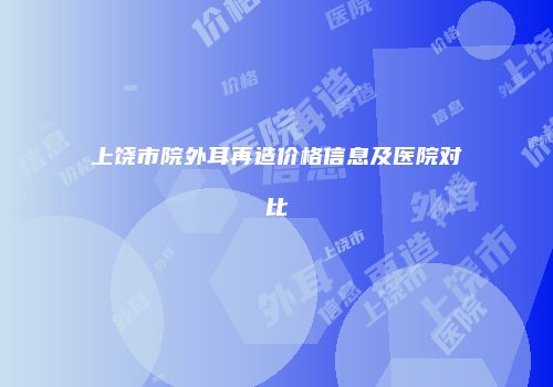上饶市院外耳再造价格信息及医院对比