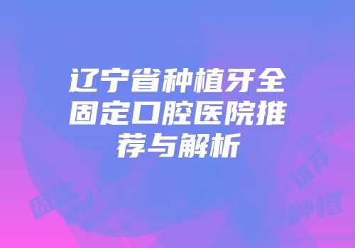 辽宁省种植牙全固定口腔医院推荐与解析