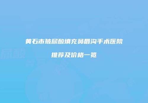 黄石市玻尿酸填充鼻唇沟手术医院推荐及价格一览