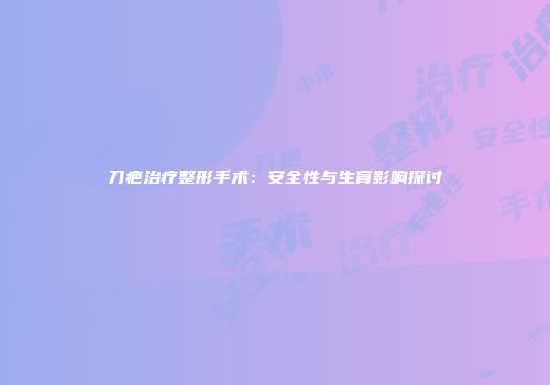 刀疤治疗整形手术：安全性与生育影响探讨