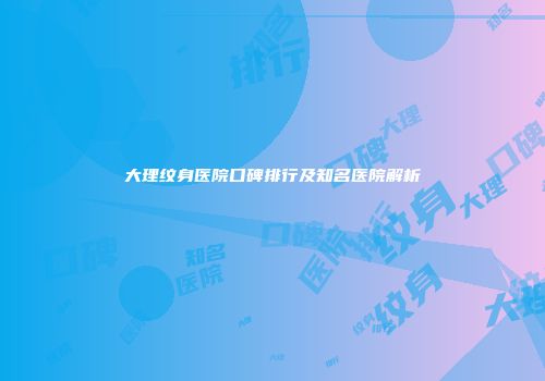 大理纹身医院口碑排行及知名医院解析