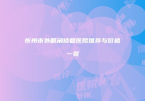 忻州市外眼角修复医院推荐与价格一览