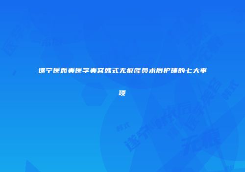 遂宁医而美医学美容韩式无痕隆鼻术后护理的七大事项