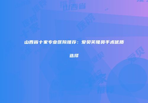 山西省十家专业医院推荐：爱贝芙隆鼻手术优质选择