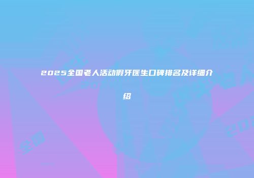 2025全国老人活动假牙医生口碑排名及详细介绍