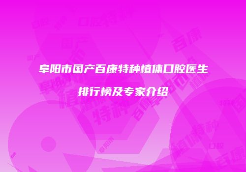 阜阳市国产百康特种植体口腔医生排行榜及专家介绍