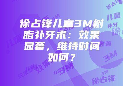 徐占锋儿童3M树脂补牙术：效果显著，维持时间如何？
