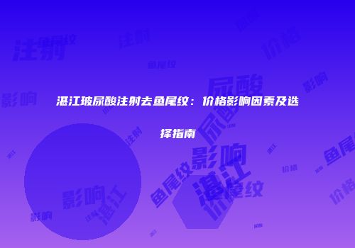 湛江玻尿酸注射去鱼尾纹：价格影响因素及选择指南