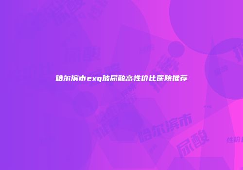哈尔滨市exq玻尿酸高性价比医院推荐
