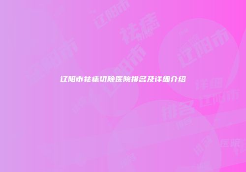 辽阳市祛痣切除医院排名及详细介绍