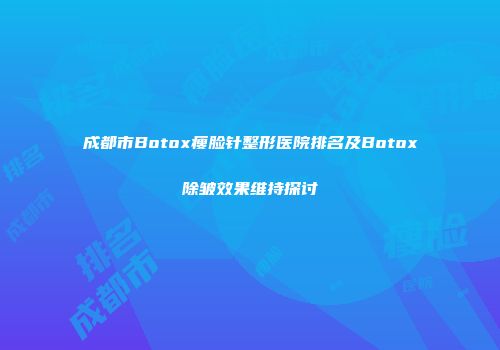 成都市Botox瘦脸针整形医院排名及Botox除皱效果维持探讨
