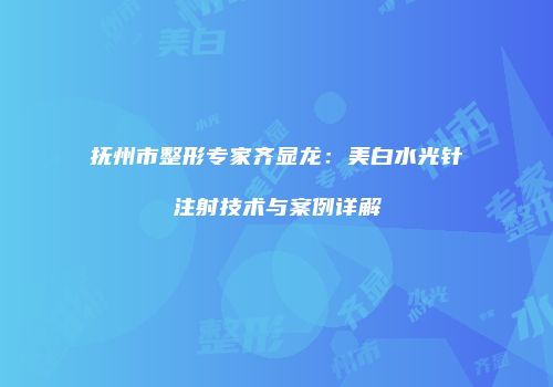 抚州市整形专家齐显龙：美白水光针注射技术与案例详解