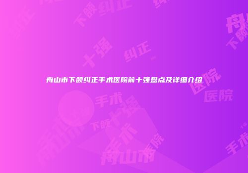 舟山市下颌纠正手术医院前十强盘点及详细介绍