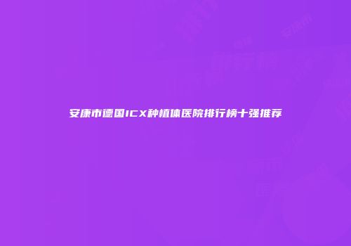 安康市德国ICX种植体医院排行榜十强推荐