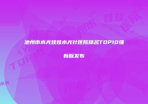 池州市水光娃娃水光针医院排名TOP10强新版发布