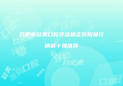 合肥市冠美口腔牙齿矫正医院排行榜前十强推荐