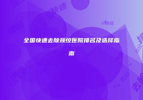 全国快速去除颈纹医院排名及选择指南
