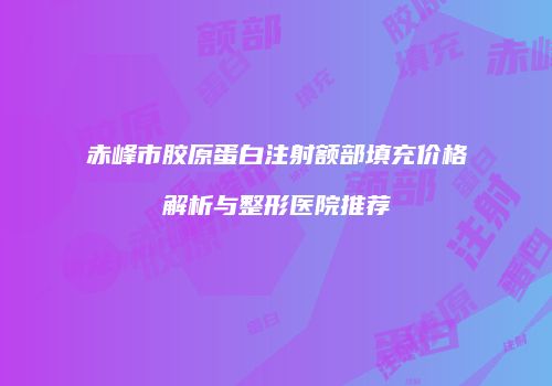 赤峰市胶原蛋白注射额部填充价格解析与整形医院推荐