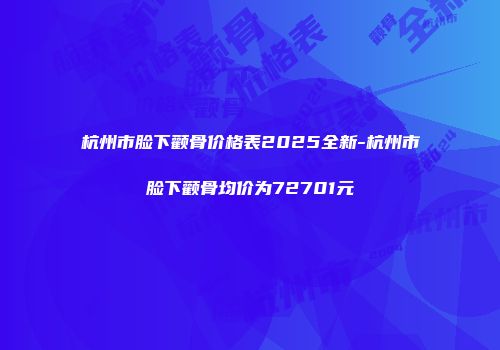 杭州市脸下颧骨价格表2025全新-杭州市脸下颧骨均价为72701元