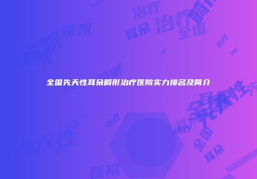 全国先天性耳朵畸形治疗医院实力排名及简介