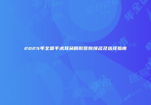 2025年全国手术耳朵畸形医院排名及选择指南