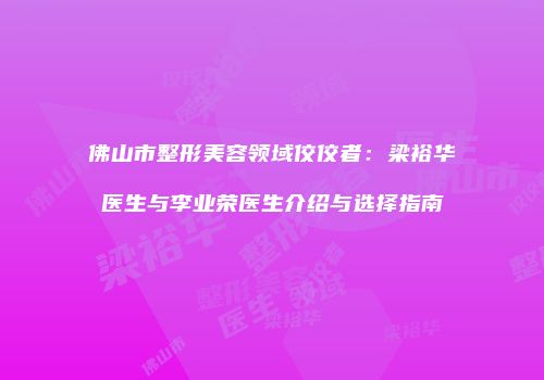 佛山市整形美容领域佼佼者：梁裕华医生与李业荣医生介绍与选择指南