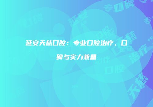 延安天慈口腔：专业口腔治疗，口碑与实力兼备