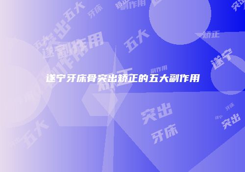 遂宁牙床骨突出矫正的五大副作用