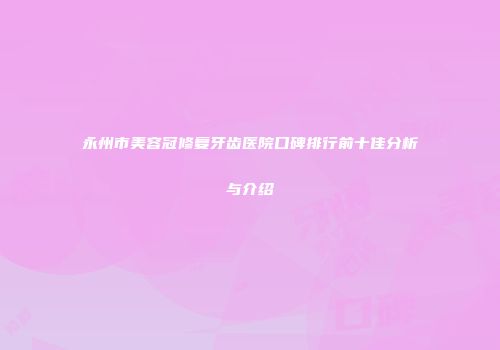 永州市美容冠修复牙齿医院口碑排行前十佳分析与介绍