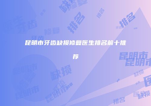 昆明市牙齿缺损修复医生排名前十推荐