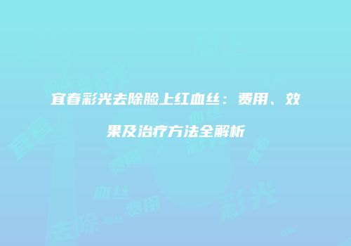 宜春彩光去除脸上红血丝：费用、效果及治疗方法全解析