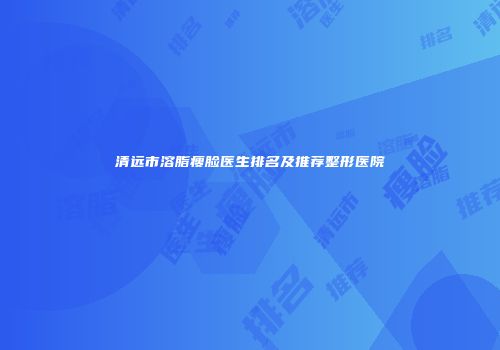 清远市溶脂瘦脸医生排名及推荐整形医院