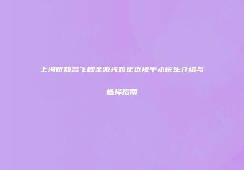 上海市知名飞秒全激光矫正近视手术医生介绍与选择指南