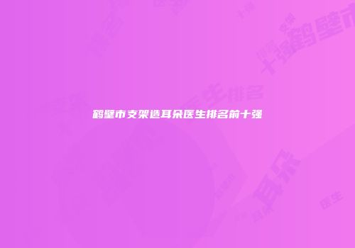 鹤壁市支架造耳朵医生排名前十强