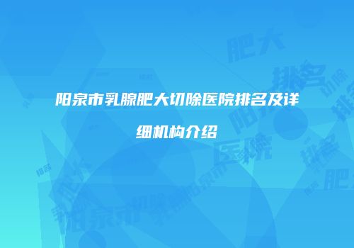 阳泉市乳腺肥大切除医院排名及详细机构介绍