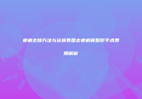 疤痕去除方法与运城泰国去疤痕膏整形手术费用解析