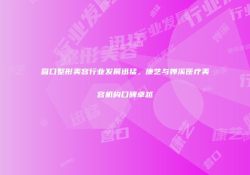 营口整形美容行业发展迅猛，康艺与婵溪医疗美容机构口碑卓越
