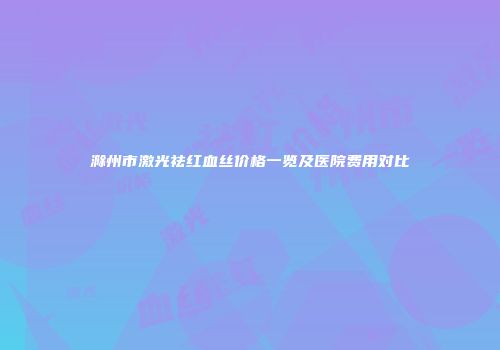 滁州市激光祛红血丝价格一览及医院费用对比