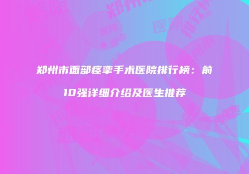 郑州市面部痉挛手术医院排行榜：前10强详细介绍及医生推荐