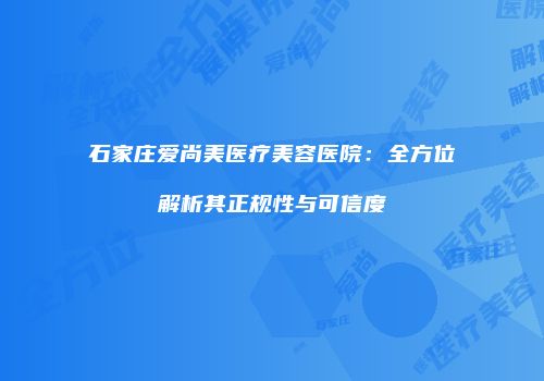 石家庄爱尚美医疗美容医院：全方位解析其正规性与可信度
