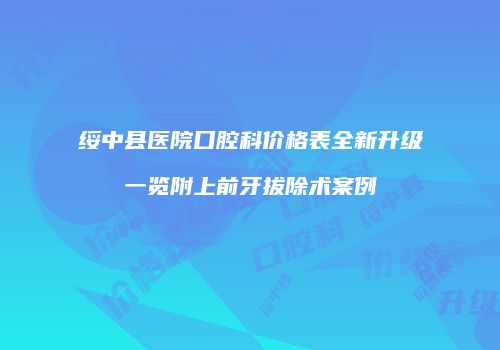 绥中县医院口腔科价格表全新升级一览附上前牙拔除术案例