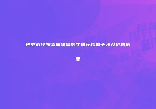 巴中市硅胶膨体隆鼻医生排行榜前十强及价格信息