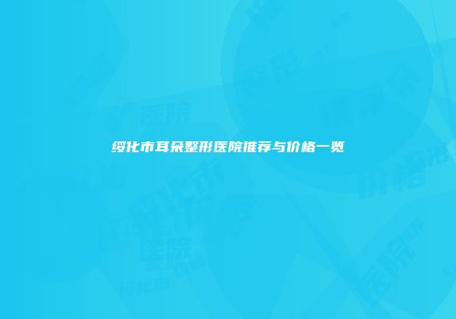 绥化市耳朵整形医院推荐与价格一览