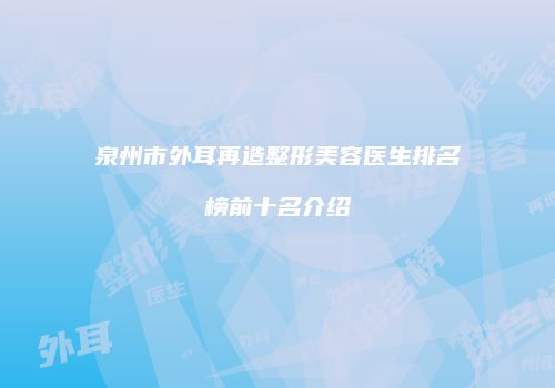 泉州市外耳再造整形美容医生排名榜前十名介绍