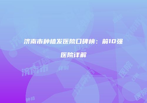 济南市种植发医院口碑榜：前10强医院详解